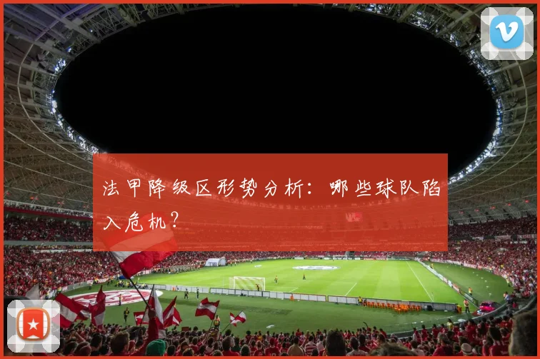 法甲降级区形势分析：哪些球队陷入危机？