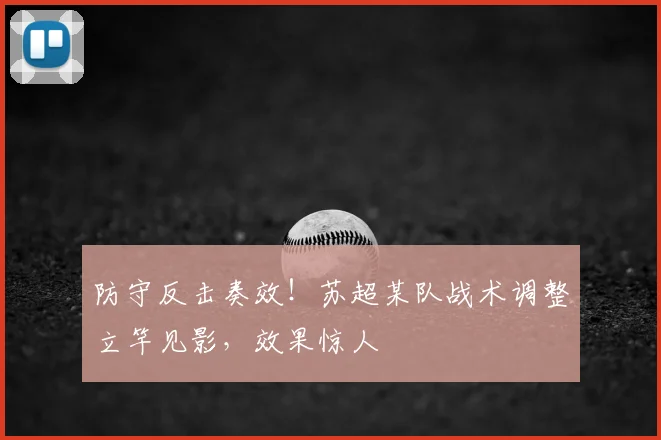 防守反击奏效！苏超某队战术调整立竿见影，效果惊人