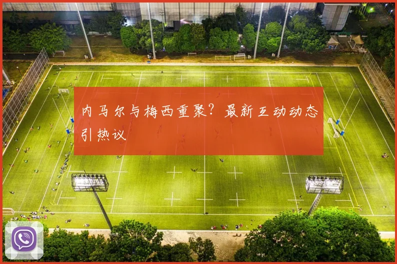内马尔与梅西重聚？最新互动动态引热议