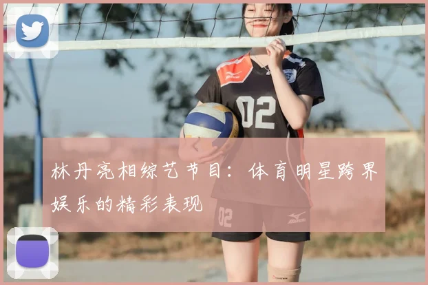 林丹亮相综艺节目：体育明星跨界娱乐的精彩表现