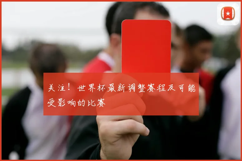关注！世界杯最新调整赛程及可能受影响的比赛