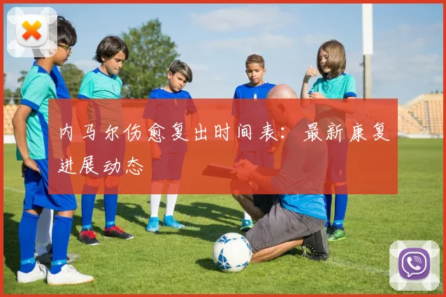 内马尔伤愈复出时间表：最新康复进展动态
