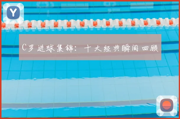 C罗进球集锦：十大经典瞬间回顾