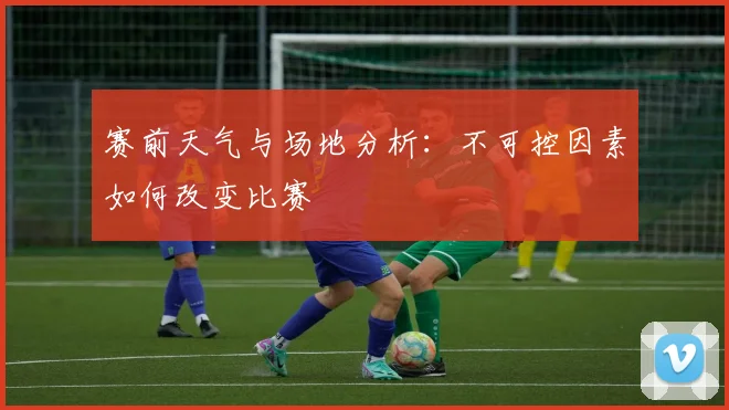赛前天气与场地分析：不可控因素如何改变比赛