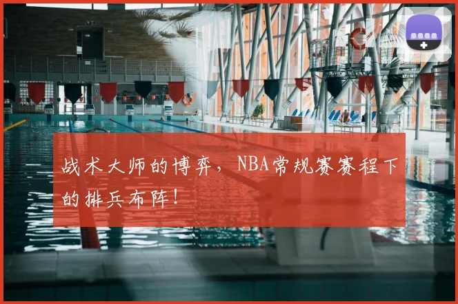 战术大师的博弈,NBA常规赛赛程下的排兵布阵!
