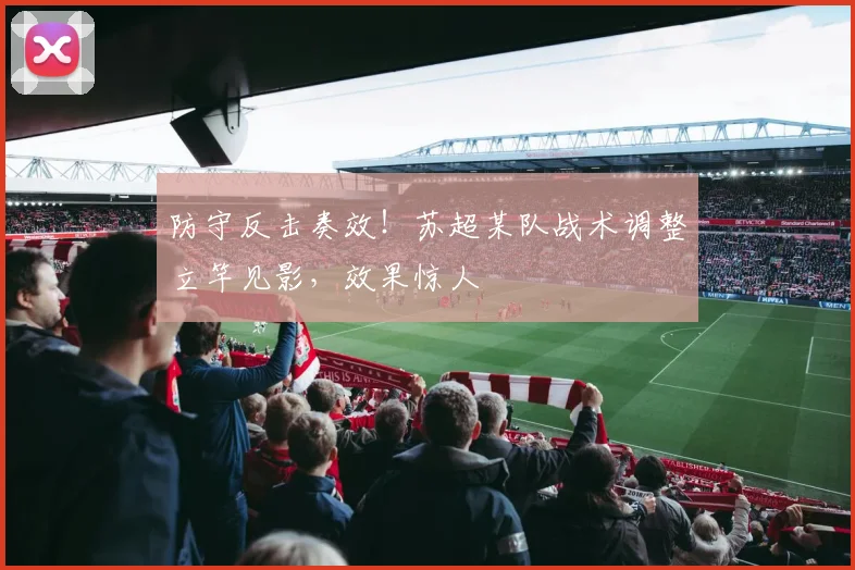 防守反击奏效!苏超某队战术调整立竿见影,效果惊人