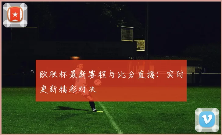 欧联杯最新赛程与比分直播：实时更新精彩对决