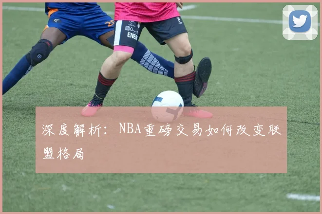 深度解析：NBA重磅交易如何改变联盟格局