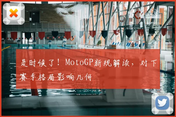 是时候了！MotoGP新规解读，对下赛季格局影响几何