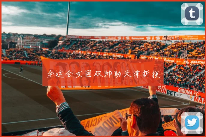 全运会女团双帅助天津折桂