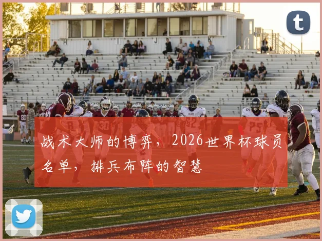 战术大师的博弈，2026世界杯球员名单，排兵布阵的智慧