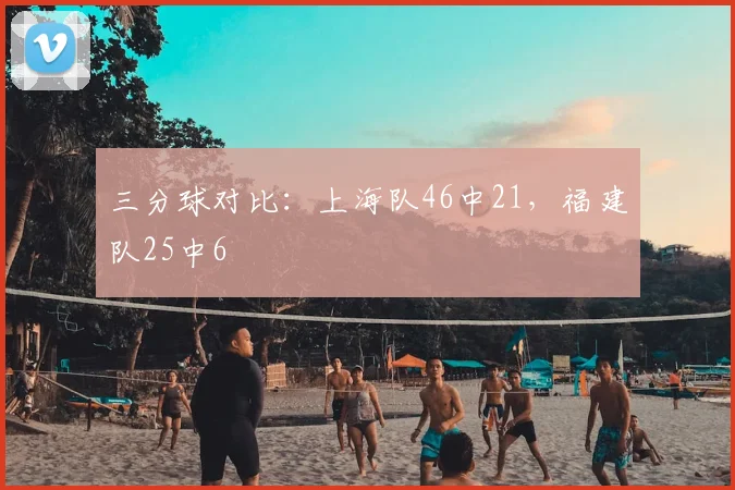 三分球对比：上海队46中21，福建队25中6