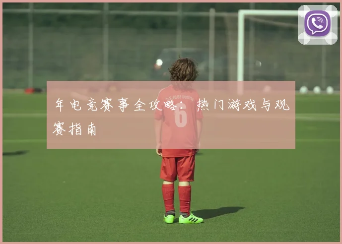 年电竞赛事全攻略：热门游戏与观赛指南