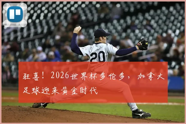 狂喜！2026世界杯多伦多，加拿大足球迎来黄金时代