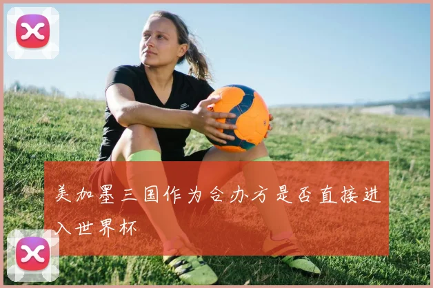 美加墨三国作为合办方是否直接进入世界杯