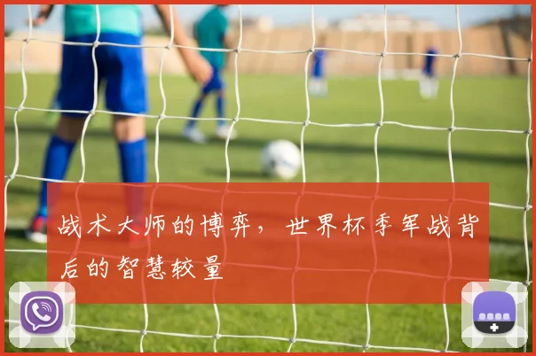 战术大师的博弈，世界杯季军战背后的智慧较量