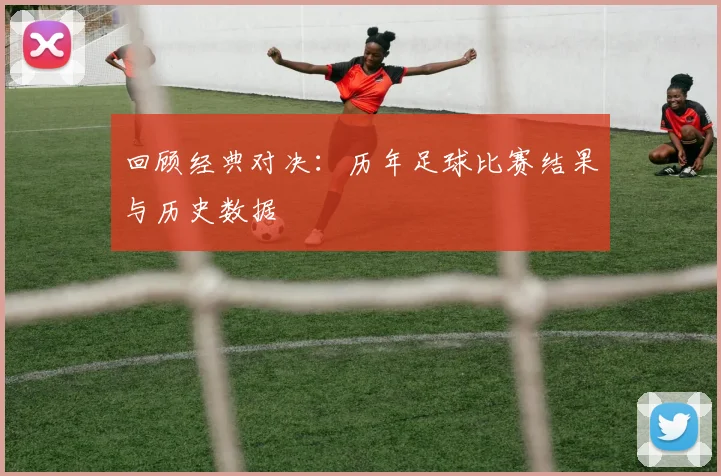 回顾经典对决：历年足球比赛结果与历史数据